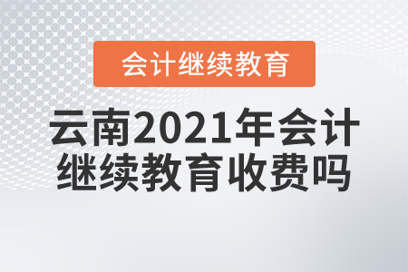 云南2021年會計(jì)繼續(xù)教育收費(fèi)嗎？