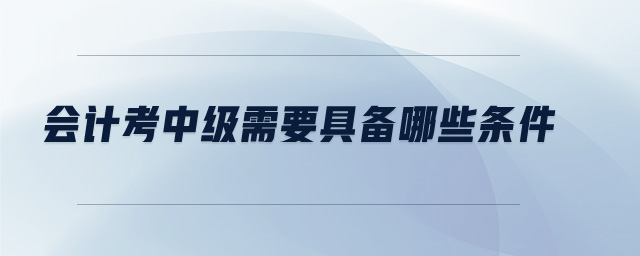 會計考中級需要具備哪些條件