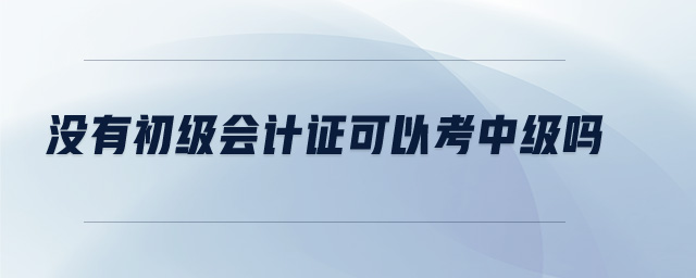沒有初級(jí)會(huì)計(jì)證可以考中級(jí)嗎