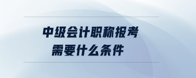 中級會計職稱報考需要什么條件