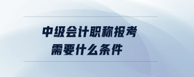 中級會計職稱報考需要什么條件