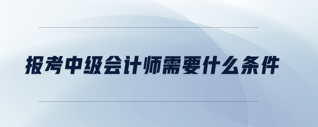 報(bào)考中級(jí)會(huì)計(jì)師需要什么條件