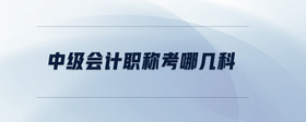 中級會計職稱考哪幾科