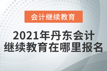 2021年丹東會計繼續(xù)教育在哪里報名？