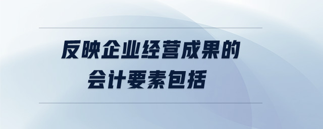反映企業(yè)經(jīng)營成果的會計要素包括