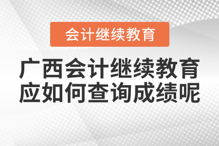 廣西會(huì)計(jì)繼續(xù)教育應(yīng)如何查詢(xún)成績(jī)呢？
