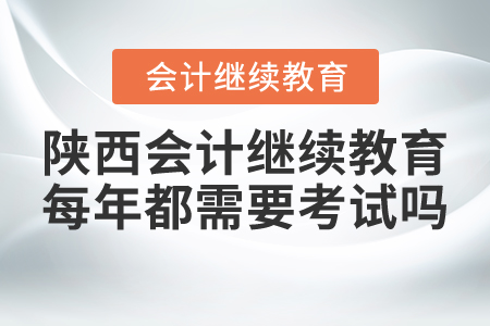 陜西會計繼續(xù)教育每年都需要考試嗎？