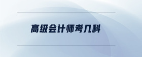 高級會(huì)計(jì)師考幾科