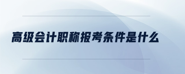 高級會(huì)計(jì)職稱報(bào)考條件是什么
