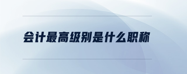 會(huì)計(jì)最高級(jí)別是什么職稱