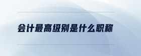 會(huì)計(jì)最高級別是什么職稱