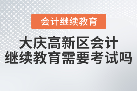 2021年大慶高新區(qū)會(huì)計(jì)繼續(xù)教育需要考試嗎？
