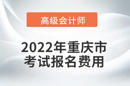 2022年重慶市高級會計(jì)師考試報(bào)名費(fèi)用公布