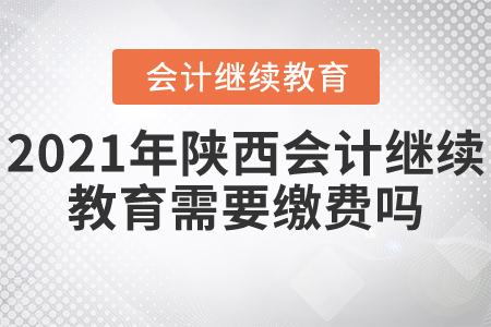 2021年陜西會計繼續(xù)教育需要繳費嗎？