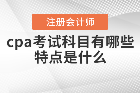 cpa考試科目有哪些？特點(diǎn)是什么？