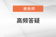 2021年稅務(wù)師五科目高頻答疑匯總，考前必看！