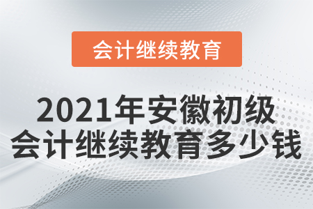 2021年安徽初級會計繼續(xù)教育多少錢？