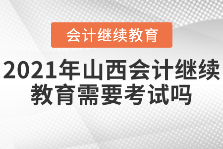 2021年山西會(huì)計(jì)繼續(xù)教育需要考試嗎？