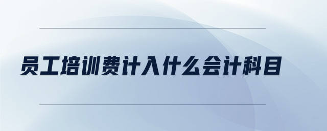 員工培訓(xùn)費(fèi)計(jì)入什么會(huì)計(jì)科目