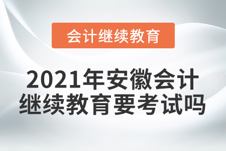 2021年安徽會計繼續(xù)教育要考試嗎？
