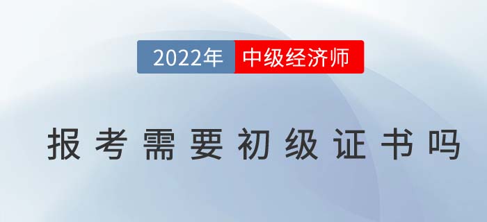 2022年報(bào)考中級(jí)經(jīng)濟(jì)師需要有初級(jí)經(jīng)濟(jì)師證書嗎