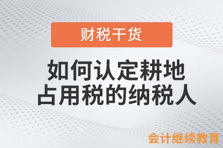 會計(jì)人如何認(rèn)定耕地占用稅的納稅人？