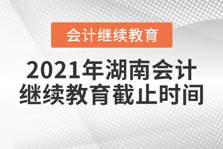 2021年湖南會計繼續(xù)教育截止時間