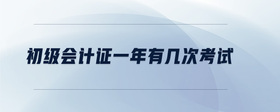 初級(jí)會(huì)計(jì)證一年有幾次考試