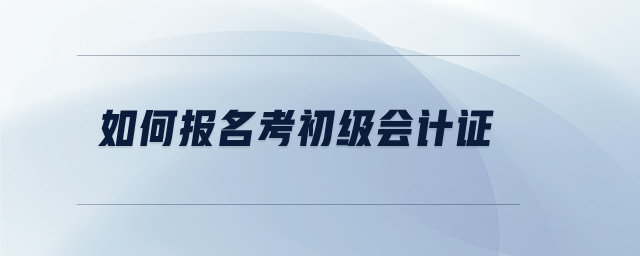 如何報(bào)名考初級(jí)會(huì)計(jì)證