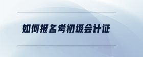 如何報(bào)名考初級(jí)會(huì)計(jì)證