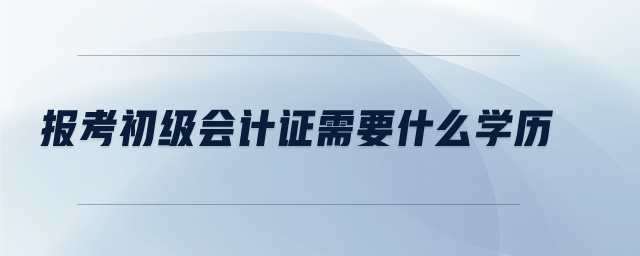 報考初級會計證需要什么學(xué)歷