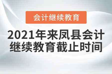 2021年來鳳縣會計繼續(xù)教育截止時間