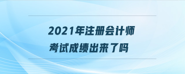 2021年注冊會計師考試成績出來了嗎