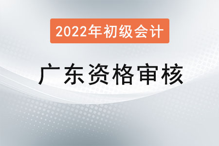 廣東2022年初級會計資格審核方式：考后資格復(fù)核