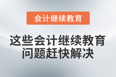 舊年將過，這些會計繼續(xù)教育問題趕快解決