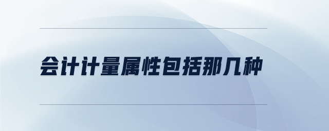 會(huì)計(jì)計(jì)量屬性包括那幾種