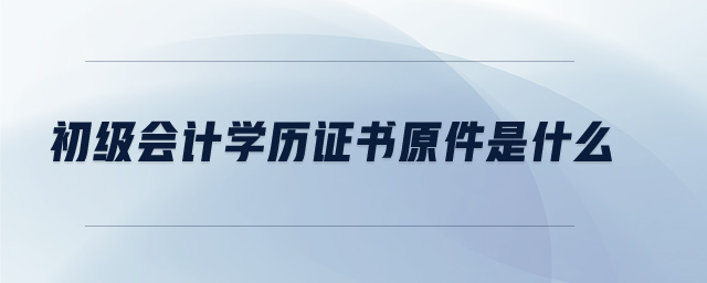 初級(jí)會(huì)計(jì)學(xué)歷證書(shū)原件是什么