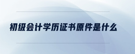 初級(jí)會(huì)計(jì)學(xué)歷證書(shū)原件是什么