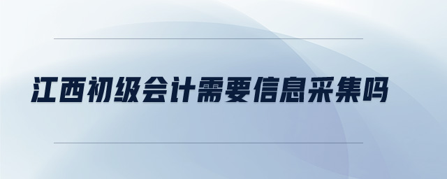 江西初級會計需要信息采集嗎