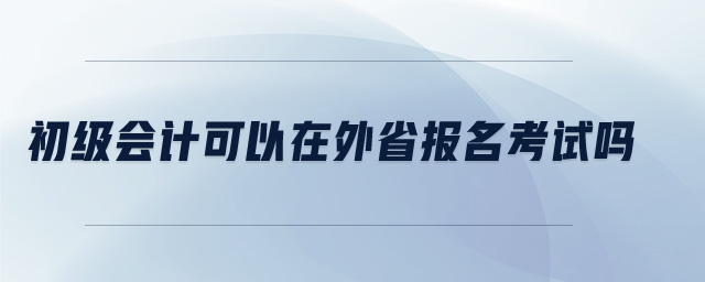 初級會(huì)計(jì)可以在外省報(bào)名考試嗎