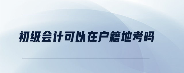 初級會計(jì)可以在戶籍地考嗎