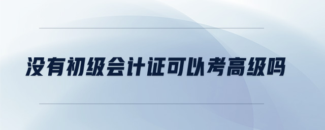 沒有初級會計(jì)證可以考高級嗎