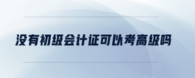 沒(méi)有初級(jí)會(huì)計(jì)證可以考高級(jí)嗎