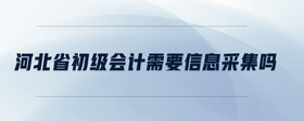 河北省初級(jí)會(huì)計(jì)需要信息采集嗎