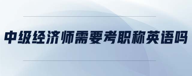中級經(jīng)濟師需要考職稱英語嗎