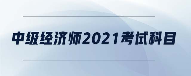 中級(jí)經(jīng)濟(jì)師2021考試科目