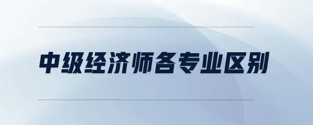 中級經(jīng)濟師各專業(yè)區(qū)別