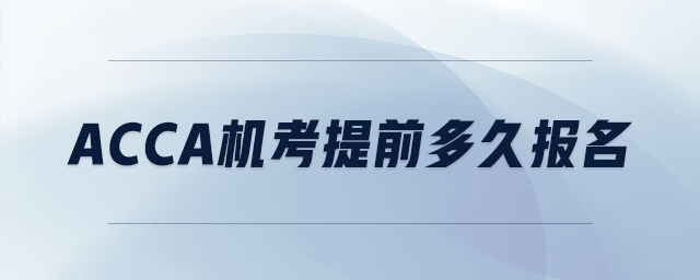 acca機(jī)考提前多久報(bào)名