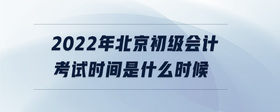 2022年北京初級(jí)會(huì)計(jì)考試時(shí)間是什么時(shí)候