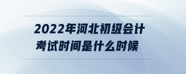 2022年河北初級會(huì)計(jì)考試時(shí)間是什么時(shí)候